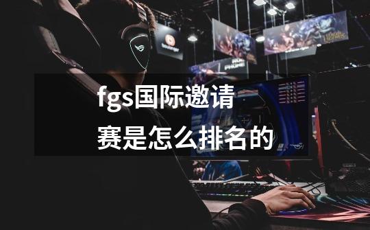 fgs国际邀请赛是怎么排名的-第1张-游戏资讯-智辉网络