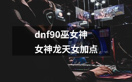 dnf90巫女神女神龙天女加点-第1张-游戏资讯-智辉网络