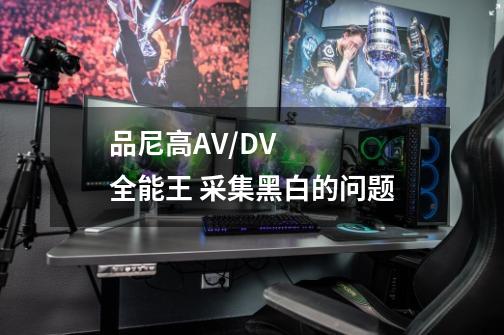 品尼高AV/DV全能王 采集黑白的问题-第1张-游戏资讯-智辉网络