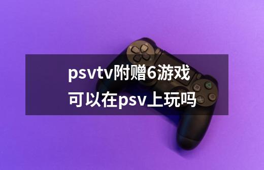 psvtv附赠6游戏可以在psv上玩吗-第1张-游戏资讯-智辉网络