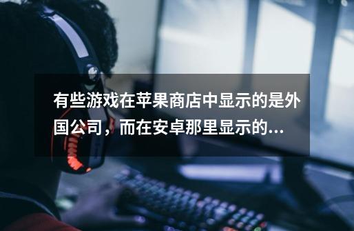 有些游戏在苹果商店中显示的是外国公司，而在安卓那里显示的是中国公司，比如神庙逃亡二，安卓版的和苹果-第1张-游戏资讯-智辉网络