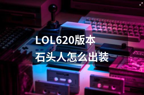 LOL6.20版本石头人怎么出装-第1张-游戏资讯-智辉网络