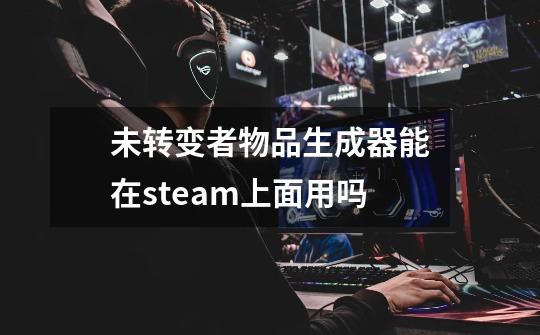 未转变者物品生成器能在steam上面用吗-第1张-游戏资讯-智辉网络