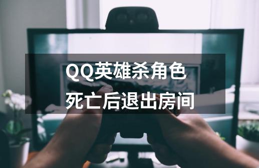 QQ英雄杀角色死亡后退出房间-第1张-游戏资讯-智辉网络