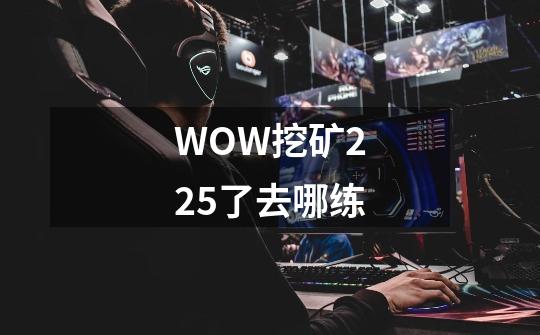 WOW挖矿225了去哪练-第1张-游戏资讯-智辉网络