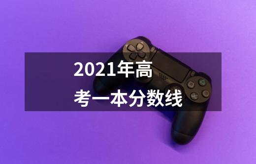 2021年高考一本分数线-第1张-游戏资讯-智辉网络