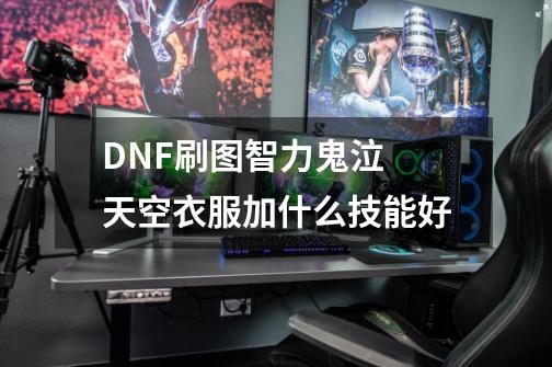 DNF刷图智力鬼泣 天空衣服加什么技能好-第1张-游戏资讯-智辉网络