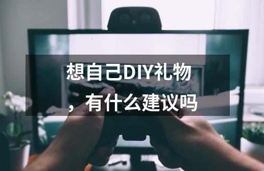 想自己DIY礼物，有什么建议吗-第1张-游戏资讯-智辉网络