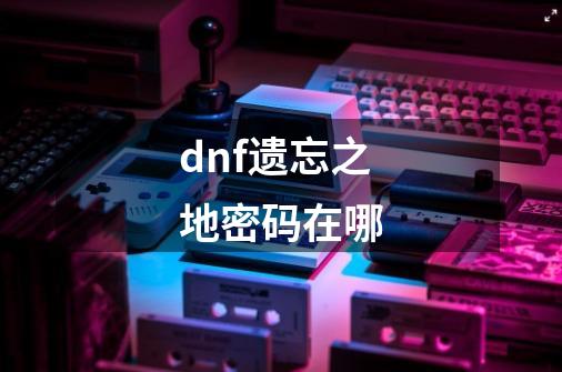 dnf遗忘之地密码在哪-第1张-游戏资讯-智辉网络