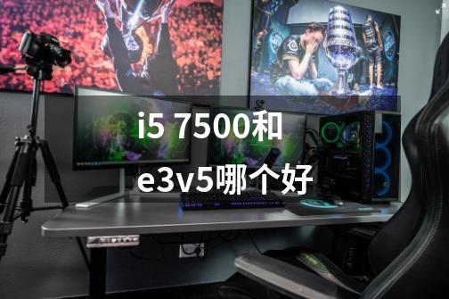 i5 7500和e3v5哪个好-第1张-游戏资讯-智辉网络