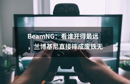 BeamNG：看谁开得最远，兰博基尼直接摔成废铁无-第1张-游戏资讯-智辉网络