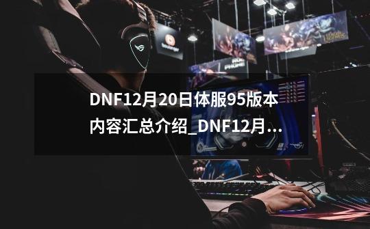 DNF12月20日体服95版本内容汇总介绍_DNF12月20日体服95版本内容汇总是什么-第1张-游戏资讯-智辉网络