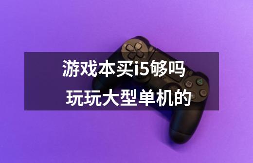 游戏本买i5够吗 玩玩大型单机的-第1张-游戏资讯-智辉网络