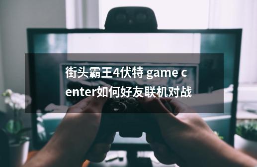 街头霸王4伏特 game center如何好友联机对战-第1张-游戏资讯-智辉网络