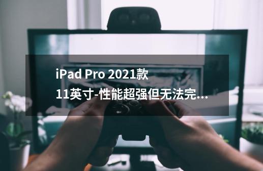 iPad Pro 2021款 11英寸-性能超强但无法完全取代MacBook-第1张-游戏资讯-智辉网络