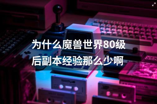 为什么魔兽世界80级后副本经验那么少啊-第1张-游戏资讯-智辉网络