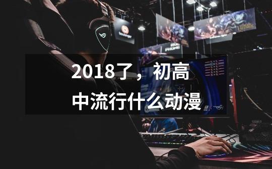 2018了，初高中流行什么动漫-第1张-游戏资讯-智辉网络