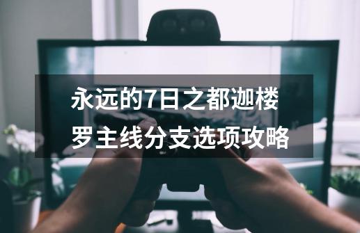 永远的7日之都迦楼罗主线分支选项攻略-第1张-游戏资讯-智辉网络