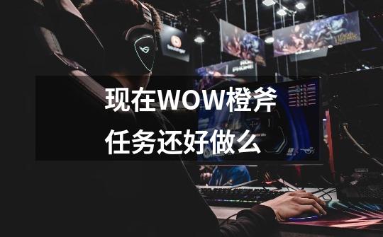 现在WOW橙斧任务还好做么-第1张-游戏资讯-智辉网络