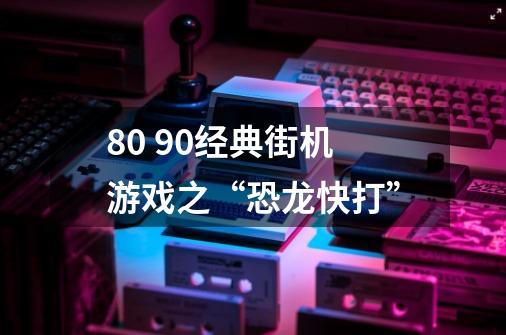 80 90经典街机游戏之“恐龙快打”-第1张-游戏资讯-智辉网络