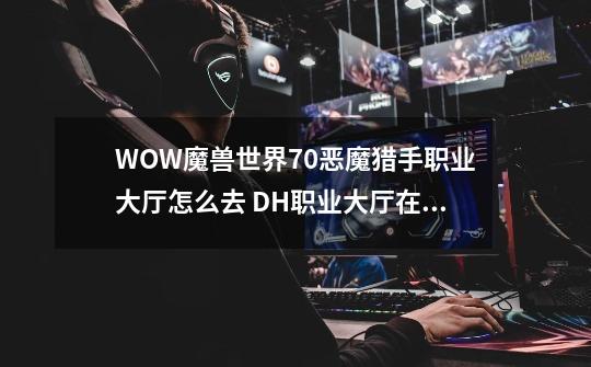 WOW魔兽世界7.0恶魔猎手职业大厅怎么去 DH职业大厅在哪,恶魔猎手职业大厅战役-第1张-游戏资讯-智辉网络