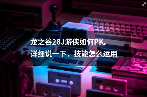 龙之谷28J游侠如何PK。详细说一下，技能怎么运用-第1张-游戏资讯-智辉网络