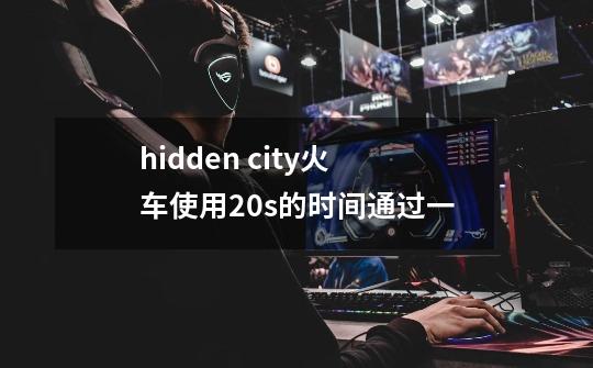 hidden city火车使用20s的时间通过一-第1张-游戏资讯-智辉网络