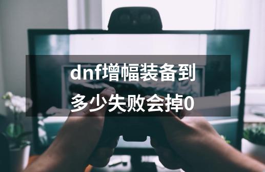 dnf增幅装备到多少失败会掉0-第1张-游戏资讯-智辉网络