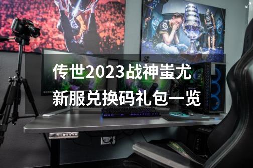 传世2023战神蚩尤新服兑换码礼包一览-第1张-游戏资讯-智辉网络