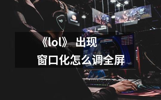 《lol》 出现窗口化怎么调全屏-第1张-游戏资讯-智辉网络