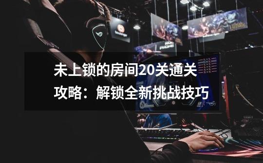 未上锁的房间20关通关攻略：解锁全新挑战技巧-第1张-游戏资讯-智辉网络