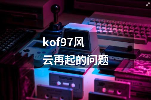 kof97风云再起的问题-第1张-游戏资讯-智辉网络