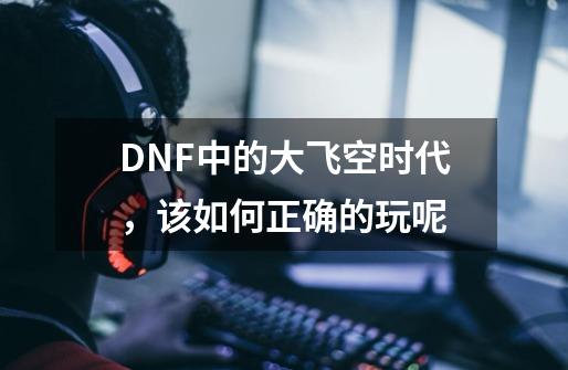 DNF中的大飞空时代，该如何正确的玩呢-第1张-游戏资讯-智辉网络