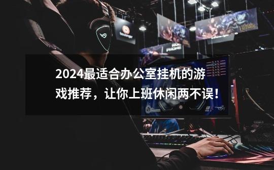 2024最适合办公室挂机的游戏推荐，让你上班休闲两不误！-第1张-游戏资讯-智辉网络