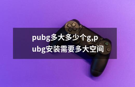 pubg多大多少个g,pubg安装需要多大空间-第1张-游戏资讯-智辉网络