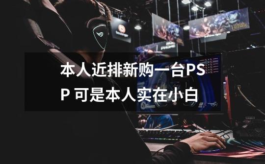 本人近排新购一台PSP 可是本人实在小白-第1张-游戏资讯-智辉网络