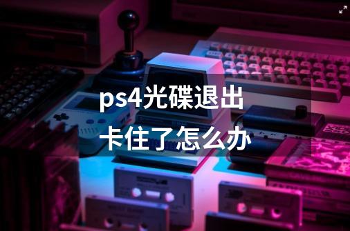 ps4光碟退出卡住了怎么办-第1张-游戏资讯-智辉网络