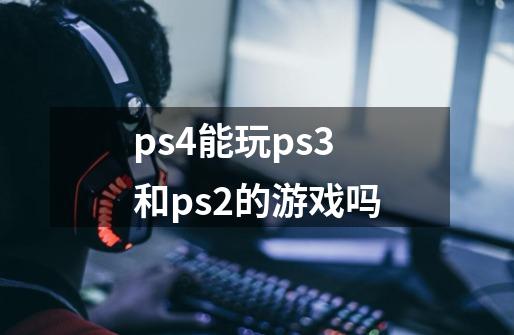 ps4能玩ps3和ps2的游戏吗-第1张-游戏资讯-智辉网络