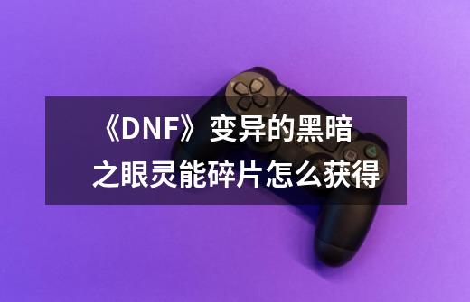 《DNF》变异的黑暗之眼灵能碎片怎么获得-第1张-游戏资讯-智辉网络