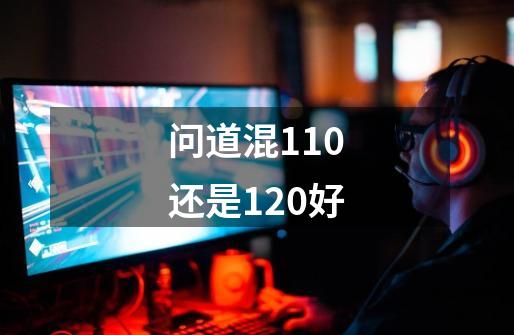 问道混110还是120好-第1张-游戏资讯-智辉网络