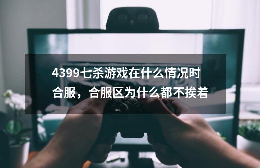 4399七杀游戏在什么情况时合服，合服区为什么都不挨着-第1张-游戏资讯-智辉网络