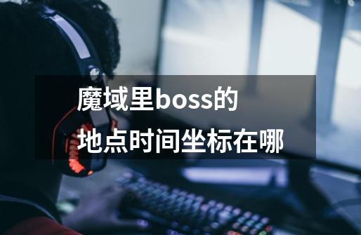 魔域里boss的地点时间坐标在哪-第1张-游戏资讯-智辉网络