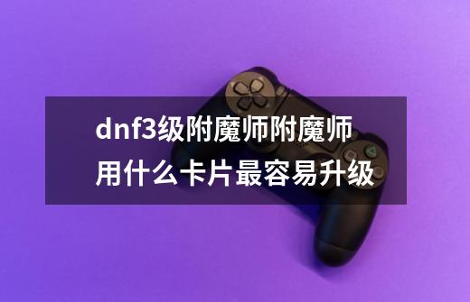 dnf3级附魔师附魔师用什么卡片最容易升级-第1张-游戏资讯-智辉网络