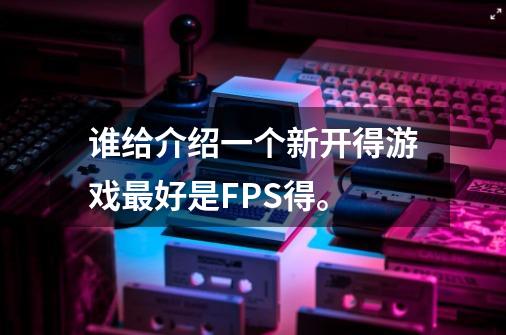 谁给介绍一个新开得游戏最好是FPS得。-第1张-游戏资讯-智辉网络