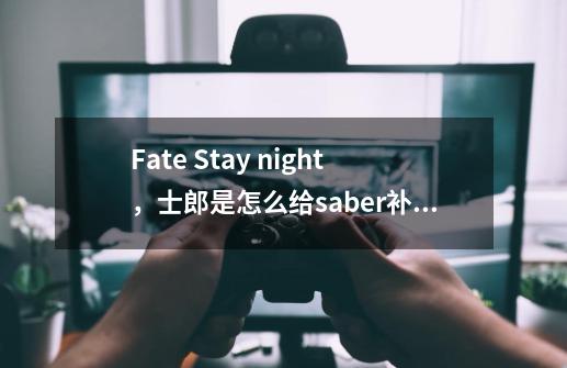 Fate Stay night，士郎是怎么给saber补魔的-第1张-游戏资讯-智辉网络