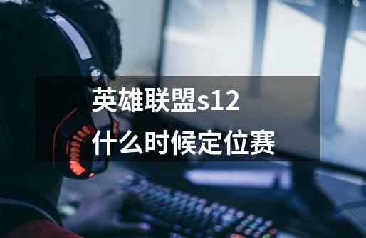 英雄联盟s12什么时候定位赛-第1张-游戏资讯-智辉网络