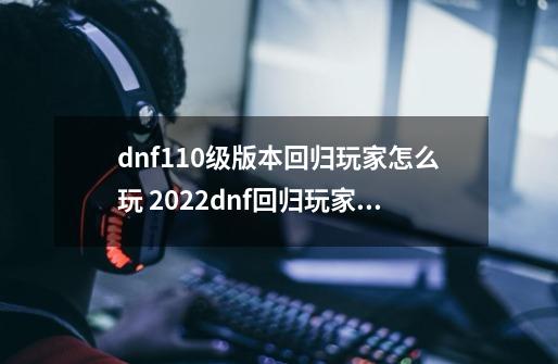 dnf110级版本回归玩家怎么玩 2022dnf回归玩家指南-第1张-游戏资讯-智辉网络