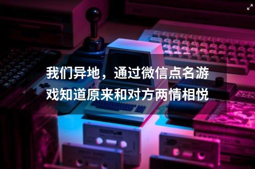 我们异地，通过微信点名游戏知道原来和对方两情相悦-第1张-游戏资讯-智辉网络