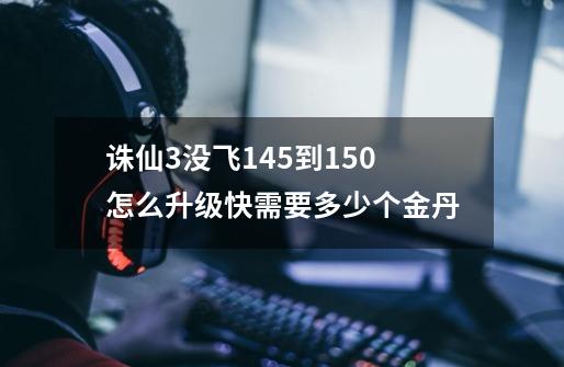 诛仙3没飞145到150怎么升级快需要多少个金丹-第1张-游戏资讯-智辉网络