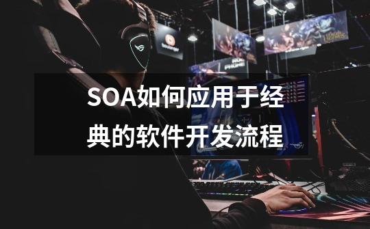 SOA如何应用于经典的软件开发流程-第1张-游戏资讯-智辉网络